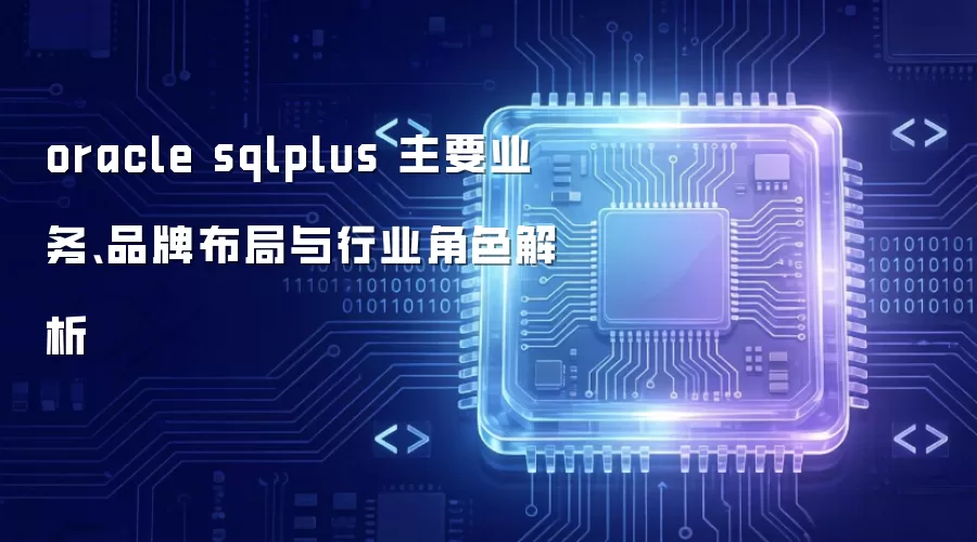 oracle sqlplus 主要业务、品牌布局与行业角色解析
