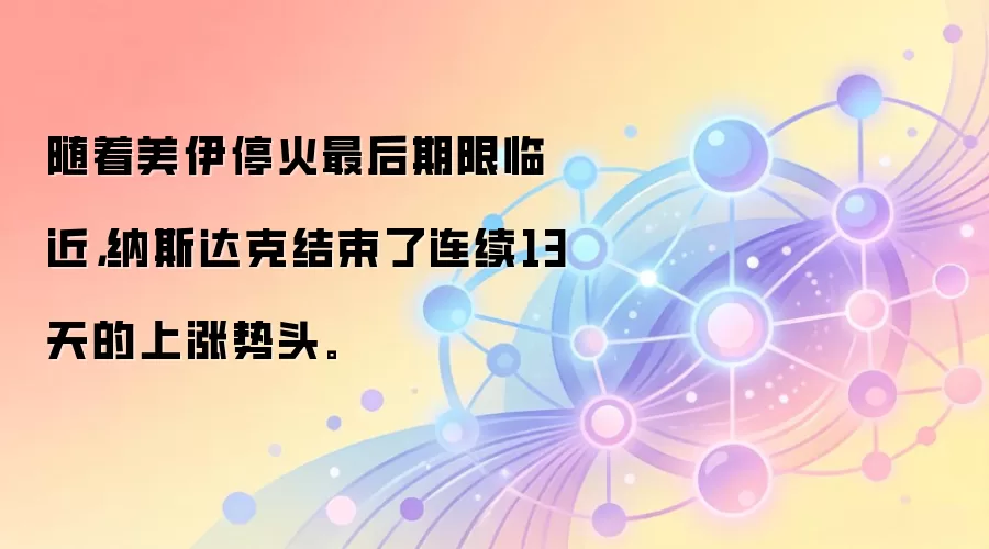 随着美伊停火最后期限临近，纳斯达克结束了连续13天的上涨势头。