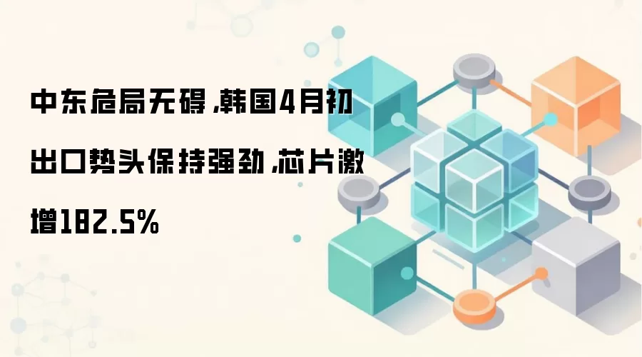 中东危局无碍，韩国4月初出口势头保持强劲，芯片激增182.5%
