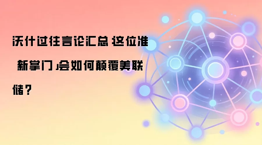 沃什过往言论汇总：这位准「新掌门」会如何碘伏美联储？