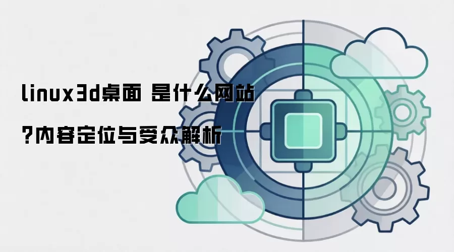 linux3d桌面 是什么网站？内容定位与受众解析
