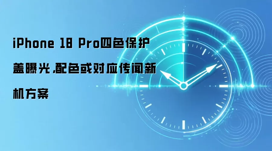iPhone 18 Pro四色保护盖曝光，配色或对应传闻新机方案