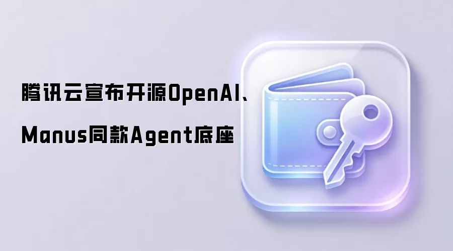 腾讯云宣布开源OpenAI、Manus同款Agent底座