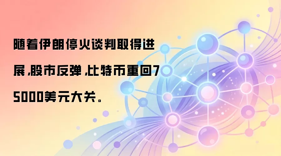 随着伊朗停火谈判取得进展，股市反弹，比特币重回75000美元大关。