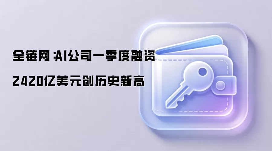 全链网：AI公司一季度融资2420亿美元创历史新高