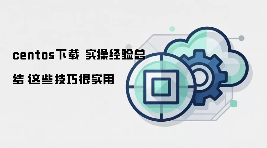 centos下载 实操经验总结：这些技巧很实用