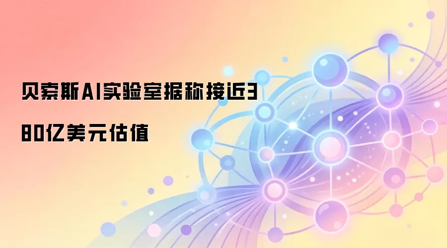 贝索斯AI实验室据称接近380亿美元估值