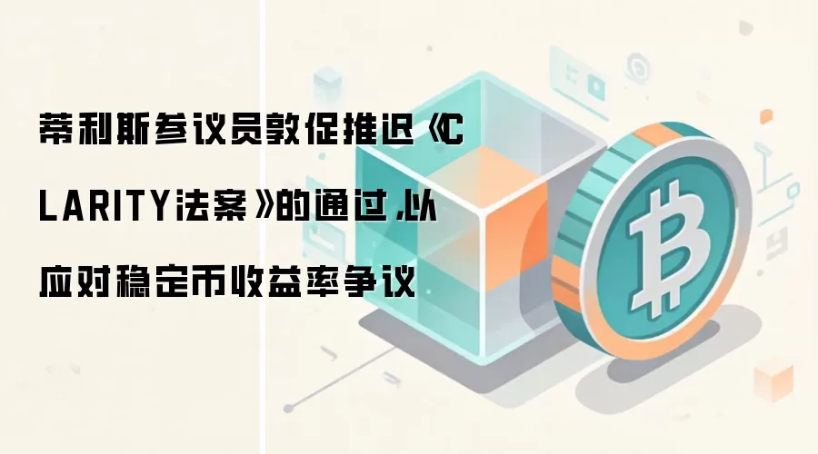 蒂利斯参议员敦促推迟《CLARITY法案》的通过，以应对稳定币收益率争议