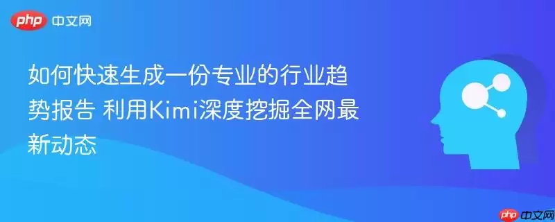 如何快速生成一份专业的行业趋势报告 利用kimi深度挖掘全网最新动态