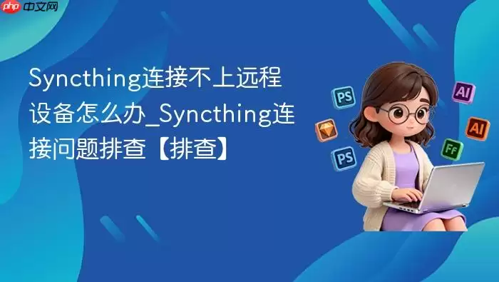 syncthing连接不上远程设备怎么办_syncthing连接问题排查【排查】
