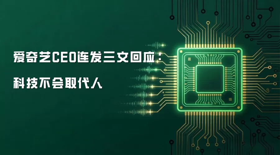 爱奇艺CEO连发三文回应：科技不会取代人