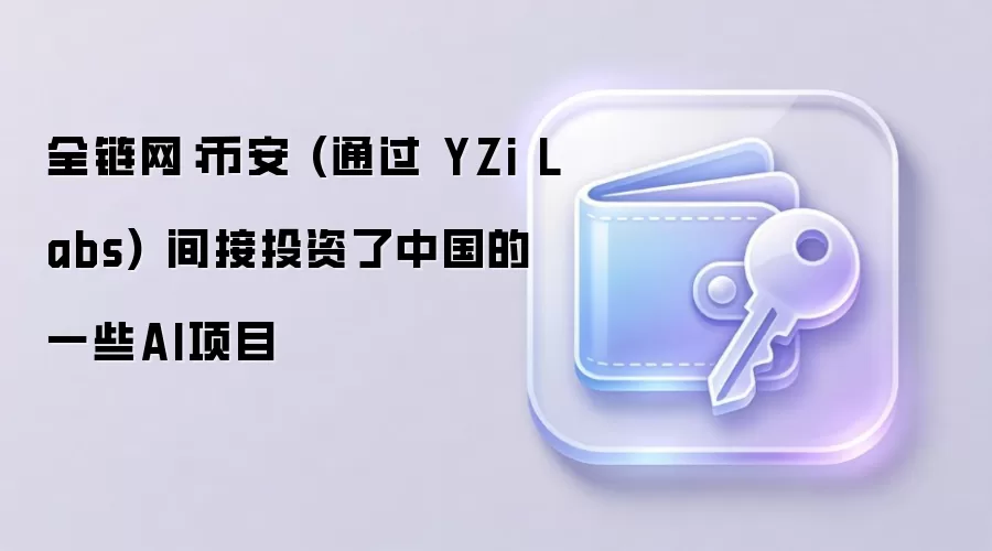 全链网：币安 (通过 YZi Labs) 间接投资了中国的一些AI项目