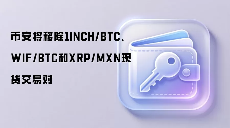 币安将移除1INCH/BTC、WIF/BTC和XRP/MXN现货交易对