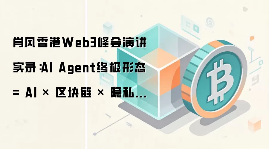 肖风香港Web3峰会演讲实录：AI Agent终极形态 = AI × 区块链 × 隐私计算（深度解读）