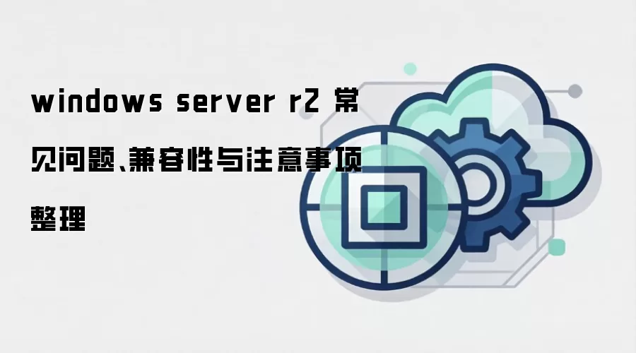 windows server r2 常见问题、兼容性与注意事项整理