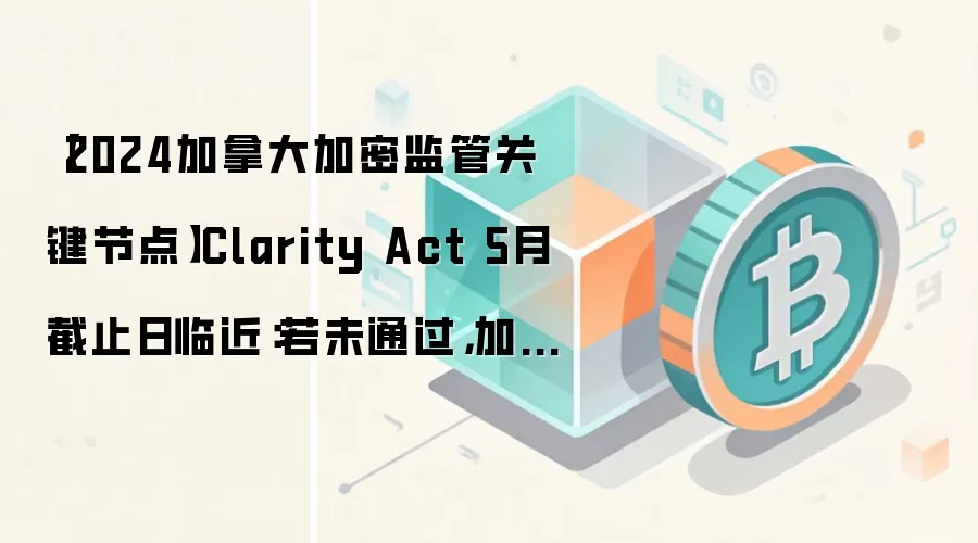 【2024加拿大加密监管关键节点】Clarity Act 5月截止日临近：若未通过，加密立法恐推迟至2025年新一届国会
