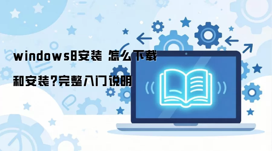 windows8安装 怎么下载和安装？完整入门说明