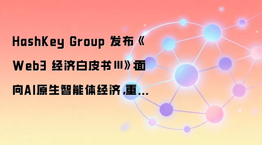 HashKey Group 发布《Web3 经济白皮书Ⅲ》：面向AI原生智能体经济，重构链上金融架构与资产代币化基础设施（附下载）