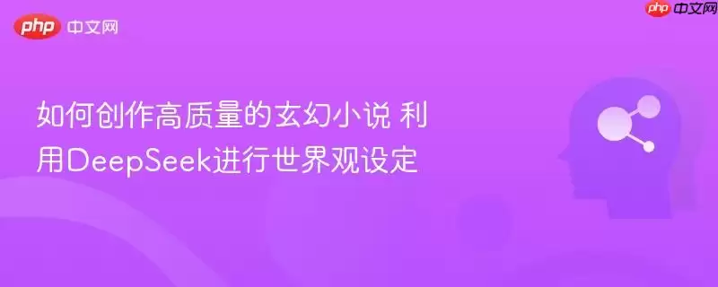 如何创作高质量的玄幻小说 利用deepseek进行世界观设定