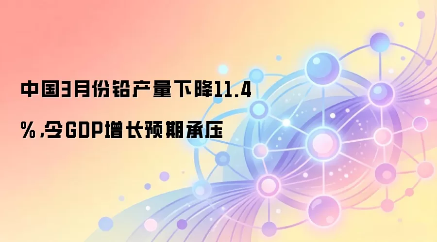 中国3月份铅产量下降11.4%，令GDP增长预期承压