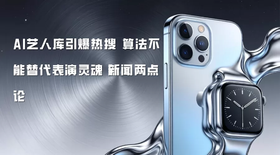 AI艺人库引爆热搜 算法不能替代表演灵魂丨新闻两点论