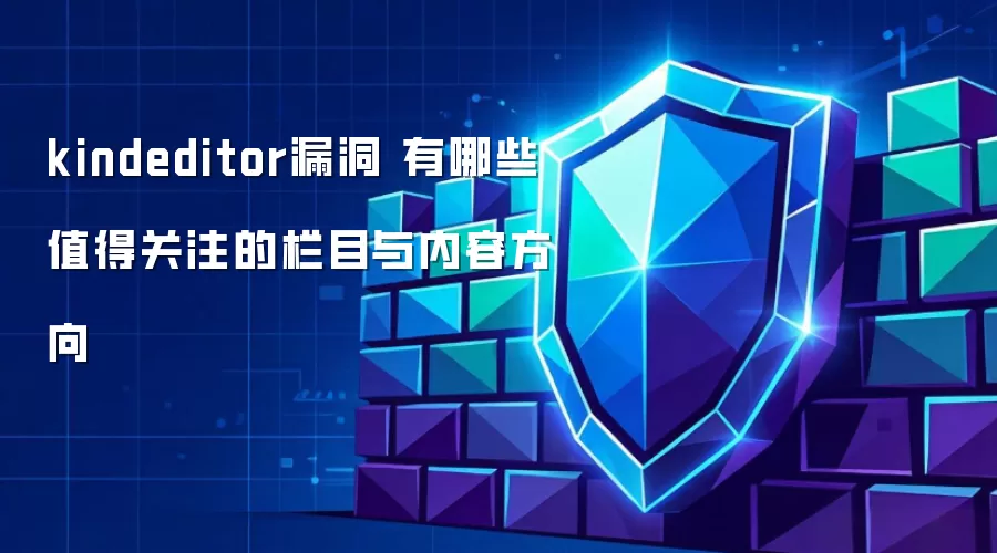kindeditor漏洞 有哪些值得关注的栏目与内容方向