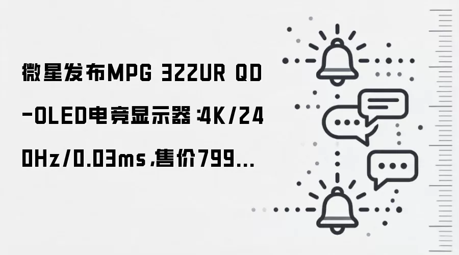 微星发布MPG 322UR QD-OLED电竞显示器：4K/240Hz/0.03ms，售价7999元