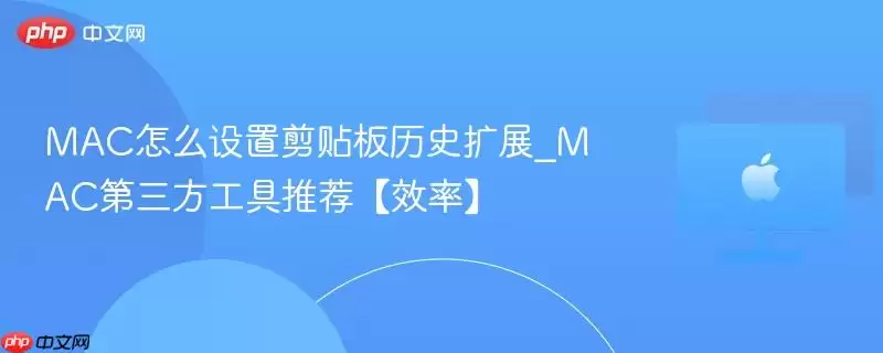 mac怎么设置剪贴板历史扩展_mac第三方工具推荐【效率】
