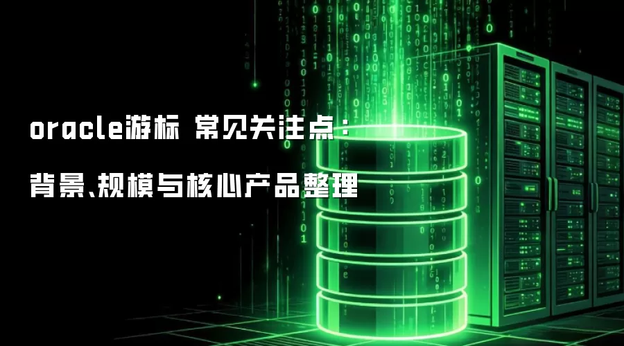 oracle游标 常见关注点：背景、规模与核心产品整理