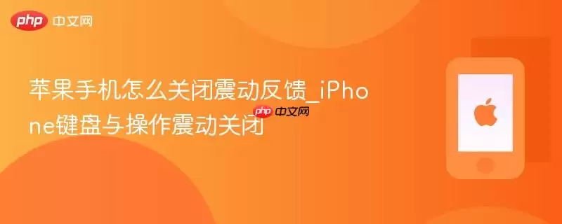 苹果手机怎么关闭震动反馈_iphone键盘与操作震动关闭