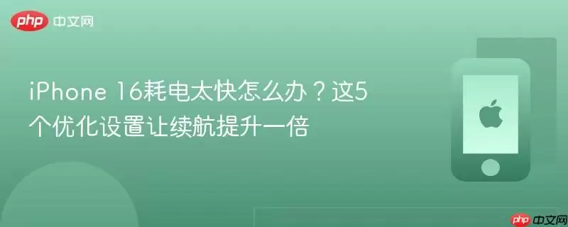 iphone 16耗电太快怎么办？这5个优化设置让续航提升一倍