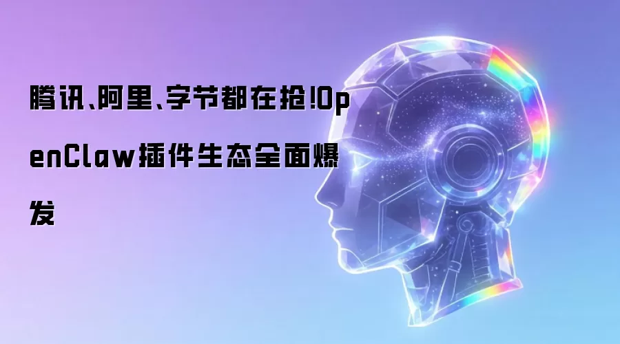腾讯、阿里、字节都在抢！OpenClaw插件生态全面爆发