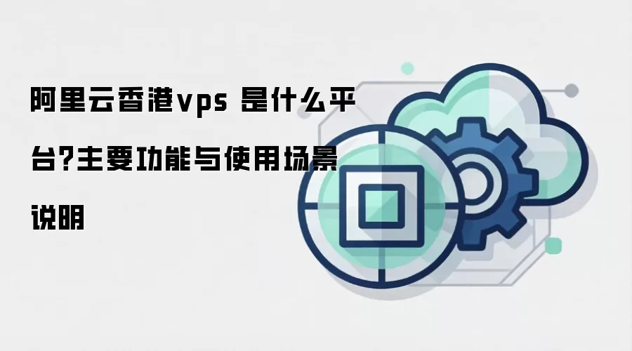 阿里云香港vps 是什么平台？主要功能与使用场景说明