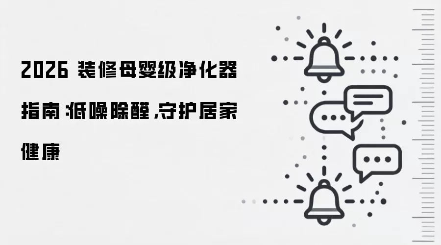 2026 装修母婴级净化器指南：低噪除醛，守护居家健康