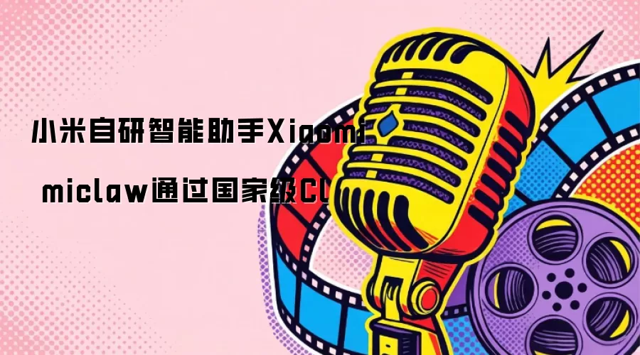 小米自研智能助手Xiaomi miclaw通过国家级Cl