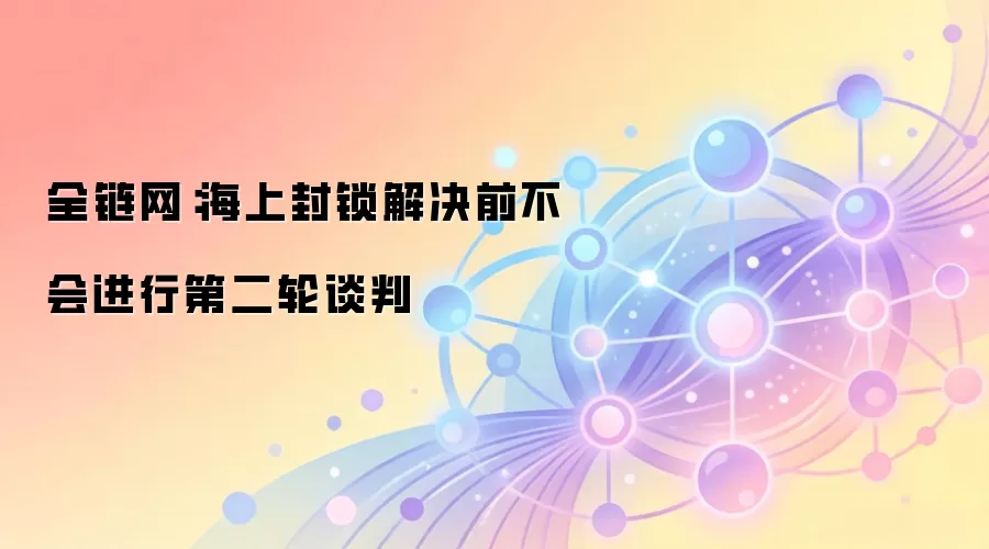 全链网：海上封锁解决前不会进行第二轮谈判