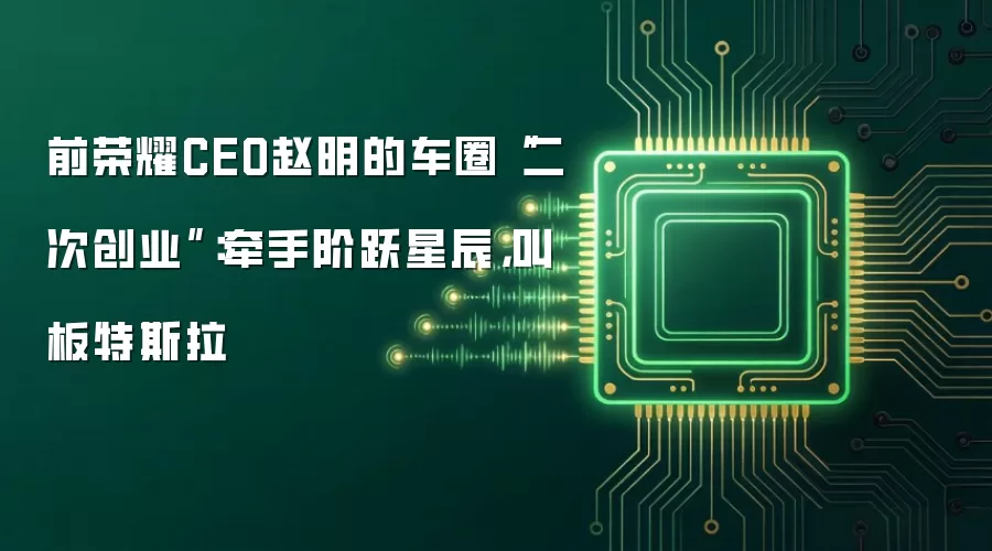 前荣耀CEO赵明的车圈“二次创业”：牵手阶跃星辰，叫板特斯拉