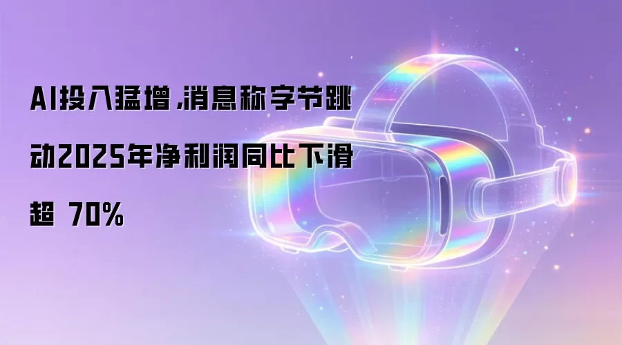 AI投入猛增，消息称字节跳动2025年净利润同比下滑超 70%