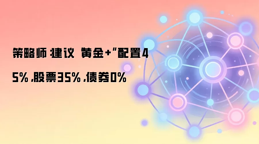 策略师：建议“黄金+”配置45%，股票35%，债券0%