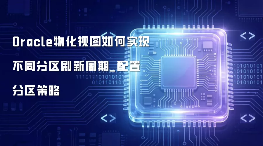 Oracle物化视图如何实现不同分区刷新周期_配置分区策略