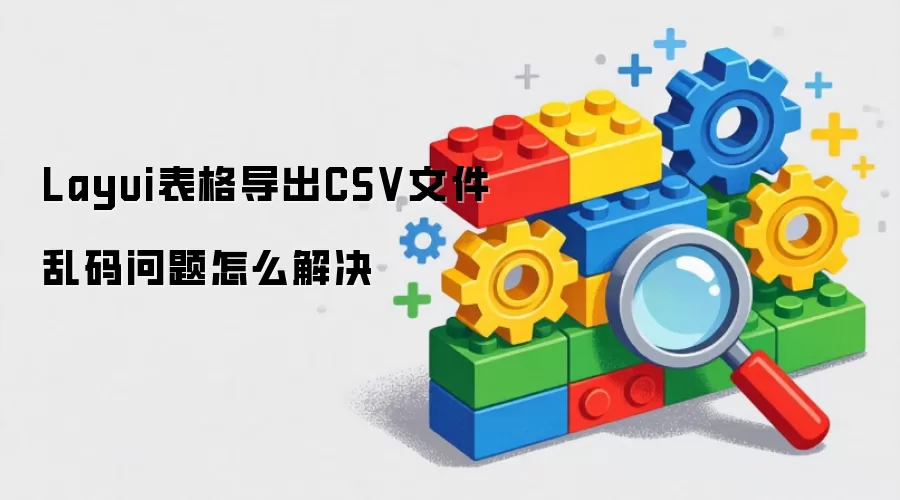 Layui表格导出CSV文件乱码问题怎么解决
