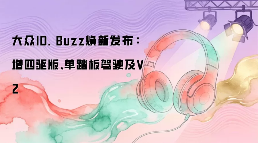 大众ID. Buzz焕新发布：增四驱版、单踏板驾驶及V2