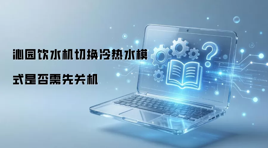 沁园饮水机切换冷热水模式是否需先关机