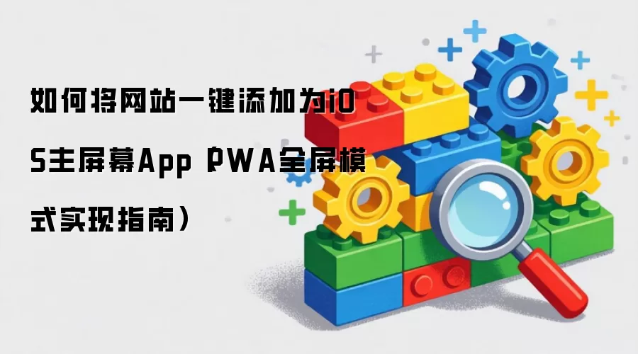 如何将网站一键添加为iOS主屏幕App（PWA全屏模式实现指南）