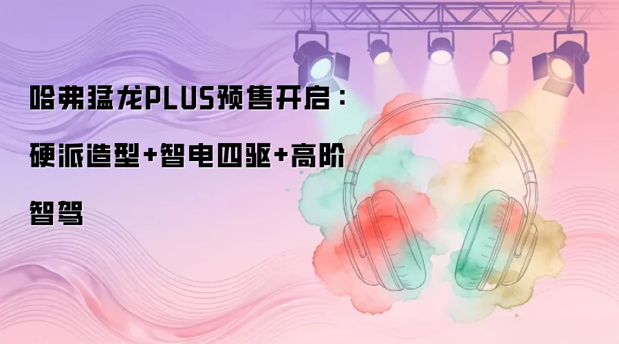 哈弗猛龙PLUS预售开启：硬派造型+智电四驱+高阶智驾