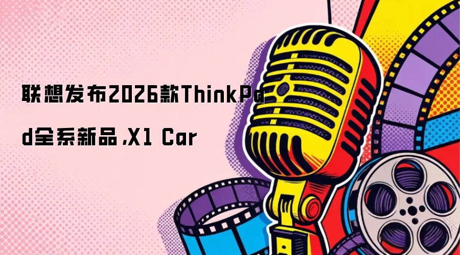 联想发布2026款ThinkPad全系新品，X1 Car