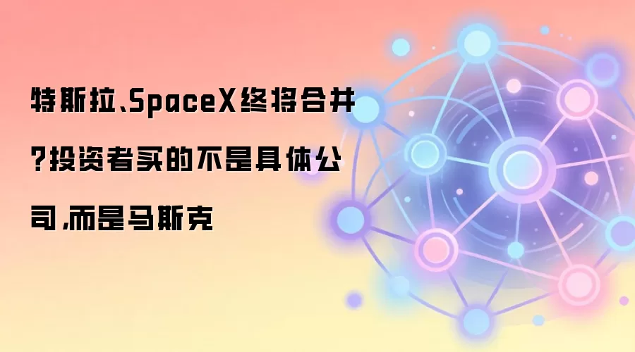 特斯拉、SpaceX终将合并？投资者买的不是具体公司，而是马斯克