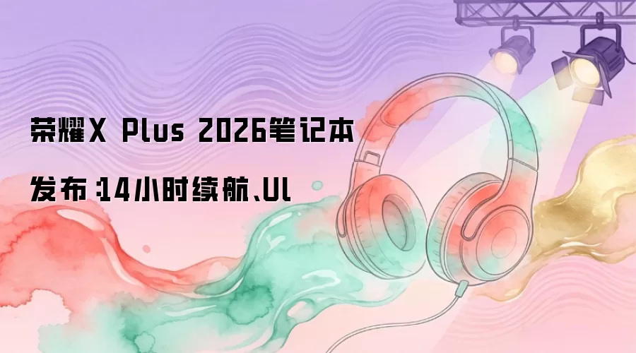 荣耀X Plus 2026笔记本发布：14小时续航、Ul