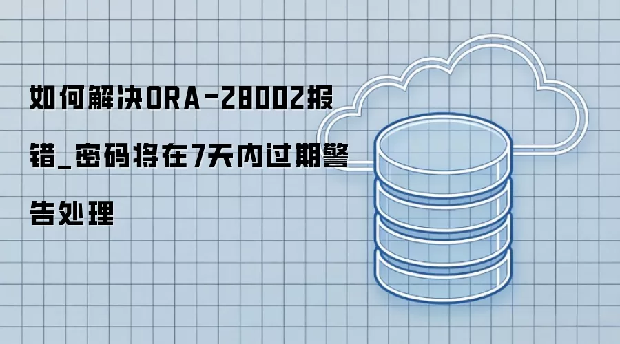 如何解决ORA-28002报错_密码将在7天内过期警告处理