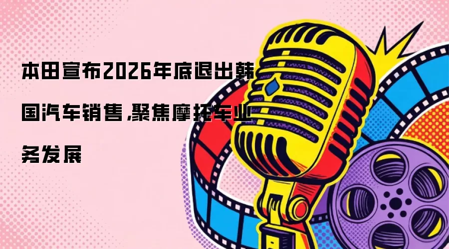 本田宣布2026年底退出韩国汽车销售，聚焦摩托车业务发展